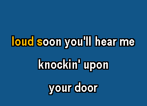 loud soon you'll hear me

knockin' upon

yourdoor