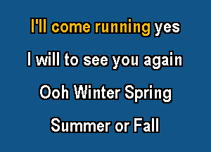 I'll come running yes

I will to see you again

Ooh Winter Spring

Summer or Fall