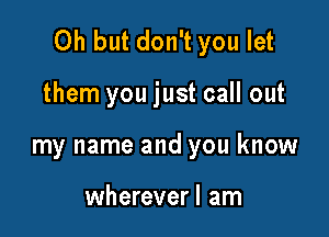 Oh but don't you let

them you just call out
my name and you know

wherever! am