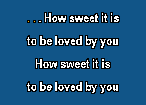 ...How sweet it is
to be loved by you

How sweet it is

to be loved by you