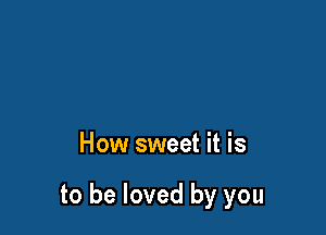 How sweet it is

to be loved by you