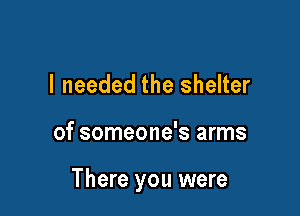 I needed the shelter

of someone's arms

There you were