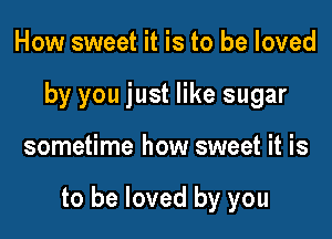 How sweet it is to be loved
by you just like sugar

sometime how sweet it is

to be loved by you