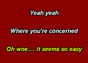Yeah yeah

Where you're concerned

Oh woe.... it seems so easy