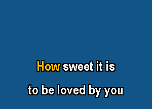 How sweet it is

to be loved by you