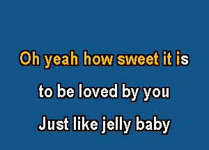 Oh yeah how sweet it is

to be loved by you

Just like jelly baby