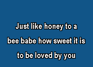 Just like honey to a

bee babe how sweet it is

to be loved by you