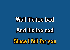 Well it's too bad
And it's too sad

Since I fell for you