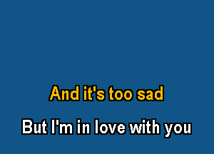 And it's too sad

But I'm in love with you