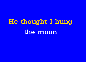 He thought I hung

the moon