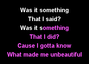 Was it something
That I said?
Was it something

That I did?
Cause I gotta know
What made me unbeautiful