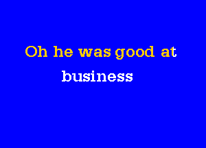 Oh he was good at

business