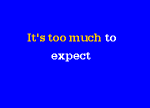 It's too much to

expect