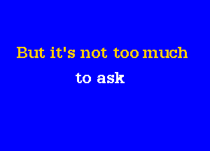 But it's not too much

to ask