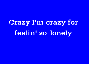 Crazy I'm crazy for

feelin' so lonely