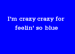 I'm crazy crazy for

feelin' so blue