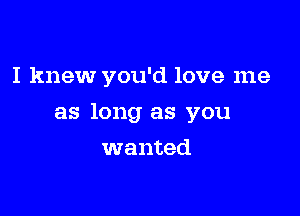 I knew you'd love me

as long as you

wanted