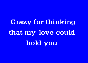 Crazy for thinking

that my love could
hold you