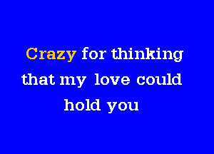 Crazy for thinking

that my love could
hold you