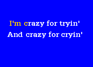 I'm crazy for tryin'

And crazy for cryin'