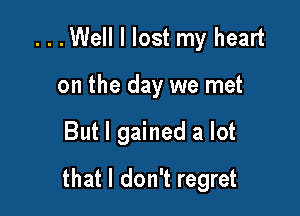 ...Well I lost my heart
on the day we met

But I gained a lot

that I don't regret