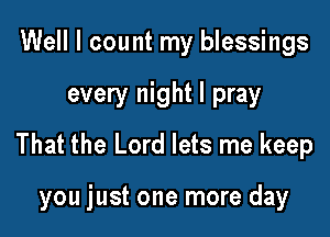 Well I count my blessings

every night I pray

That the Lord lets me keep

you just one more day