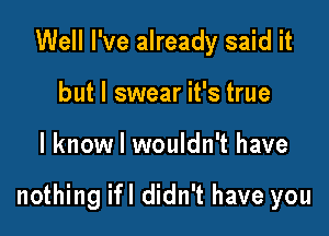 Well I've already said it
but I swear it's true

I know I wouldn't have

nothing ifl didn't have you