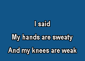 I said

My hands are sweaty

And my knees are weak