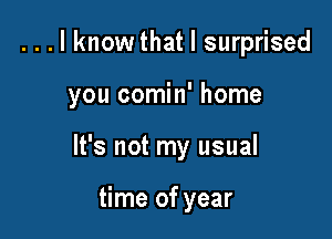 . . . I knowthat I surprised

you comin' home

It's not my usual

time of year