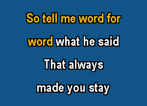 So tell me word for

word what he said

That always

made you stay