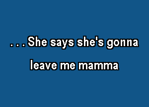 ...She says she's gonna

leave me mamma