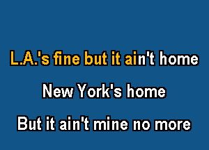 L.A.'s fine but it ain't home

New York's home

But it ain't mine no more