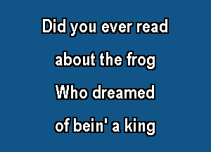 Did you ever read
about the frog
Who dreamed

of bein' a king