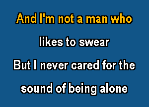 And I'm not a man who
likes to swear

Butl never cared for the

sound of being alone