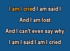 I am I cried I am said I

And I am lost

And I can't even say why

I am I said I am I cried