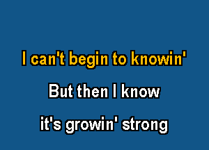 I can't begin to knowin'

But then I know

it's growin' strong