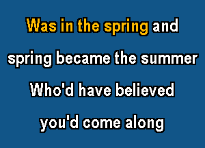 Was in the spring and

spring became the summer

Who'd have believed

you'd come along