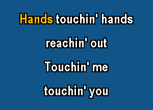 Hands touchin' hands
reachin' out

Touchin' me

touchin' you