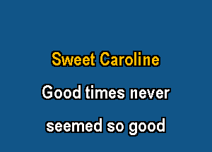 Sweet Caroline

Good times never

seemed so good
