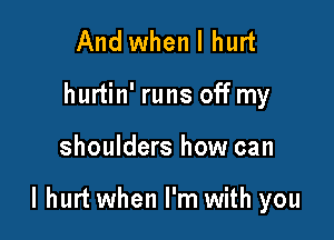 And when I hurt
hurtin' runs off my

shoulders how can

I hurt when I'm with you