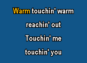 Warm touchin' warm
reachin' out

Touchin' me

touchin' you