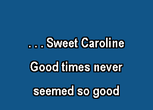 . . . Sweet Caroline

Good times never

seemed so good