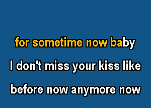 for sometime now baby

I don't miss your kiss like

before now anymore now