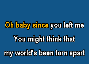 Oh baby since you left me

You might think that

my world's been torn apart