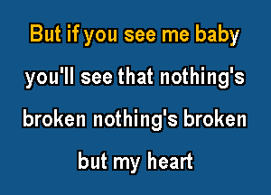 But if you see me baby

you'll see that nothing's

broken nothing's broken

but my heart