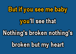 But if you see me baby

you'll see that

Nothing's broken nothing's

broken but my heart