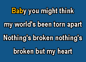 Baby you might think
my world's been torn apart
Nothing's broken nothing's

broken but my heart