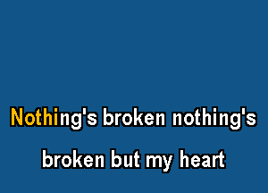 Nothing's broken nothing's

broken but my heart