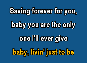 Saving forever for you,
baby you are the only

one I'll ever give

baby, livin' just to be
