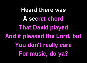 Heard there was
A secret chord
That David played

And it pleased the Lord, but
You don't really care
For music, do ya?